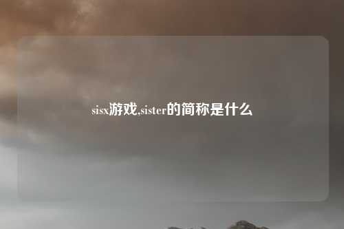 sisx游戏,sister的简称是什么