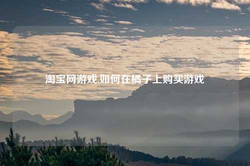 淘宝网游戏,如何在橘子上购买游戏