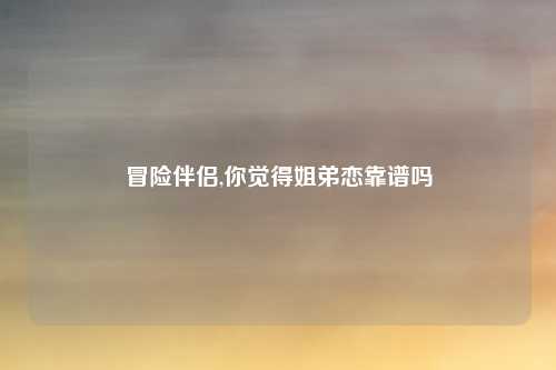 冒险伴侣,你觉得姐弟恋靠谱吗