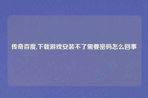 传奇百度,下载游戏安装不了需要密码怎么回事