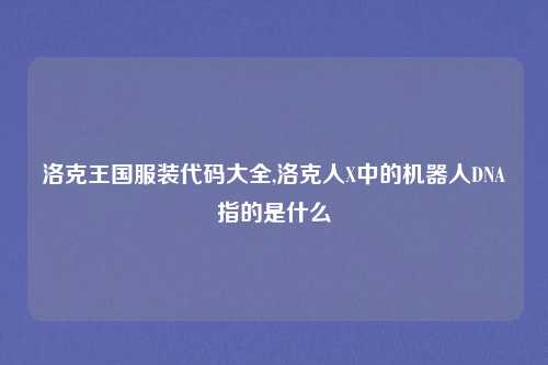 洛克王国服装代码大全,洛克人X中的机器人DNA指的是什么