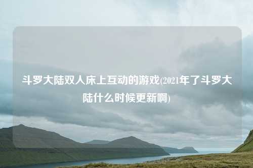 斗罗大陆双人床上互动的游戏(2021年了斗罗大陆什么时候更新啊)