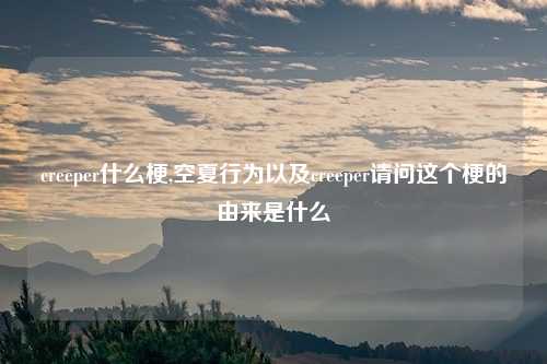 creeper什么梗,空夏行为以及creeper请问这个梗的由来是什么