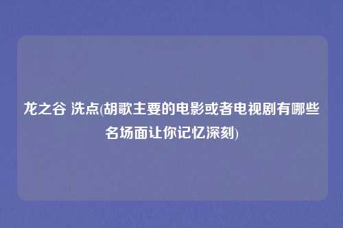龙之谷 洗点(胡歌主要的电影或者电视剧有哪些名场面让你记忆深刻)