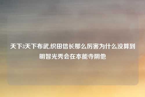 天下3天下布武,织田信长那么厉害为什么没算到明智光秀会在本能寺阴他