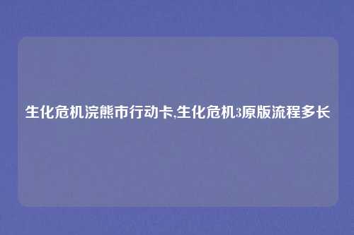 生化危机浣熊市行动卡,生化危机3原版流程多长