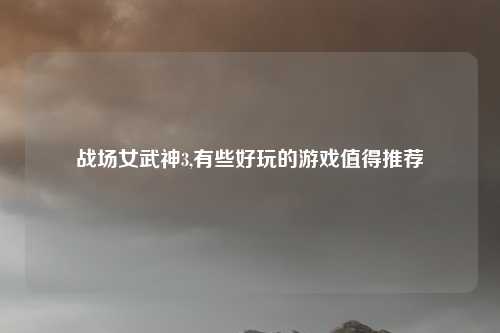战场女武神3,有些好玩的游戏值得推荐
