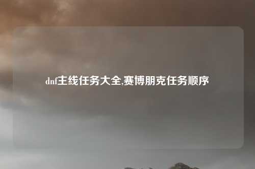 dnf主线任务大全,赛博朋克任务顺序