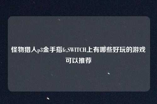 怪物猎人p3金手指fc,SWITCH上有哪些好玩的游戏可以推荐