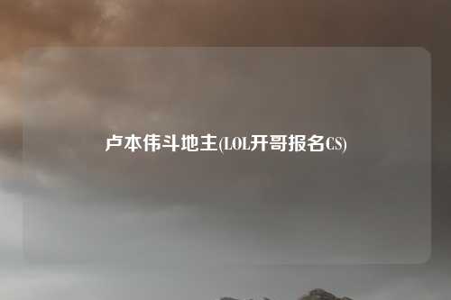 卢本伟斗地主(LOL开哥报名CS)