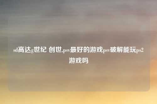 sd高达g世纪 创世,psv最好的游戏psv破解能玩ps2游戏吗