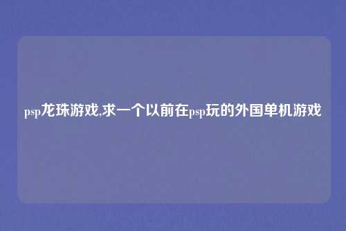 psp龙珠游戏,求一个以前在psp玩的外国单机游戏