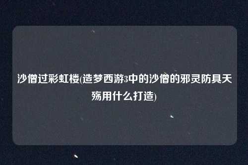 沙僧过彩虹楼(造梦西游3中的沙僧的邪灵防具天殇用什么打造)