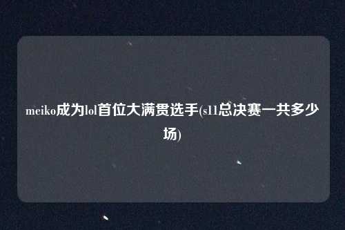 meiko成为lol首位大满贯选手(s11总决赛一共多少场)