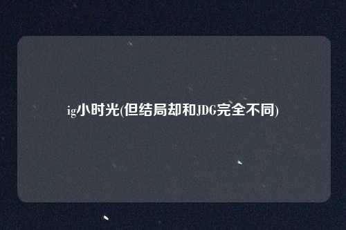 ig小时光(但结局却和JDG完全不同)