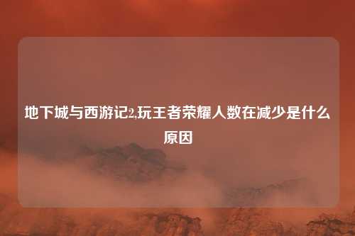 地下城与西游记2,玩王者荣耀人数在减少是什么原因