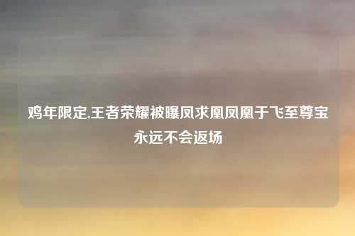 鸡年限定,王者荣耀被曝凤求凰凤凰于飞至尊宝永远不会返场