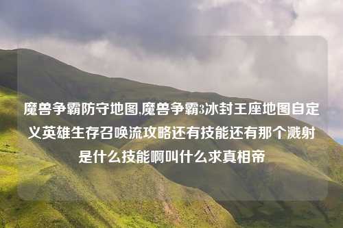 魔兽争霸防守地图,魔兽争霸3冰封王座地图自定义英雄生存召唤流攻略还有技能还有那个溅射是什么技能啊叫什么求真相帝