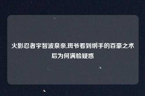 火影忍者宇智波泉奈,斑爷看到纲手的百豪之术后为何满脸疑惑