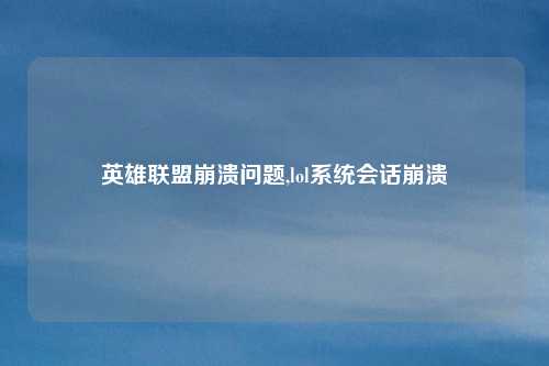 英雄联盟崩溃问题,lol系统会话崩溃