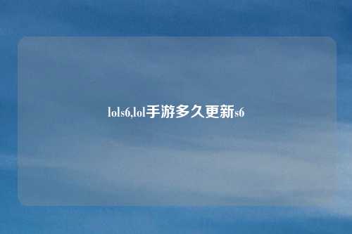 lols6,lol手游多久更新s6