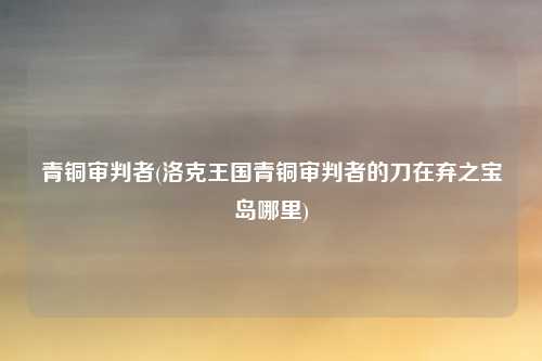 青铜审判者(洛克王国青铜审判者的刀在弃之宝岛哪里)