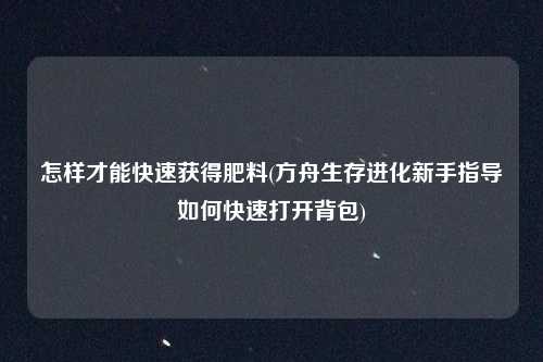 怎样才能快速获得肥料(方舟生存进化新手指导如何快速打开背包)