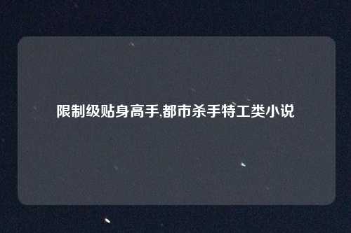 限制级贴身高手,都市杀手特工类小说