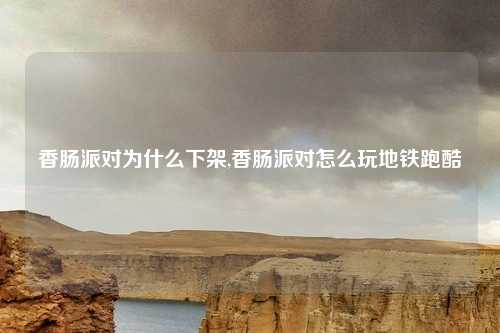 香肠派对为什么下架,香肠派对怎么玩地铁跑酷