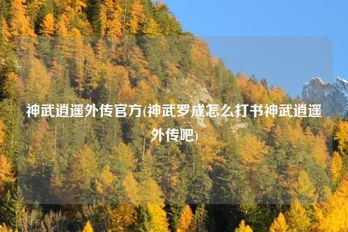 神武逍遥外传官方(神武罗成怎么打书神武逍遥外传吧)