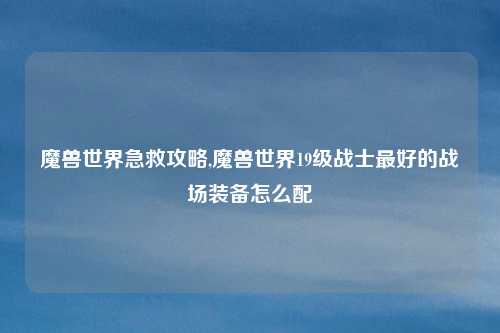 魔兽世界急救攻略,魔兽世界19级战士最好的战场装备怎么配