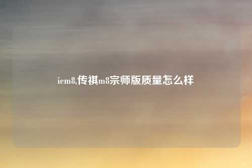 iem8,传祺m8宗师版质量怎么样