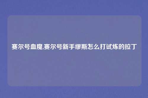 赛尔号血魔,赛尔号新手缪斯怎么打试炼的拉丁