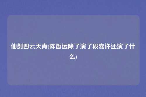 仙剑四云天青(陈哲远除了演了段嘉许还演了什么)