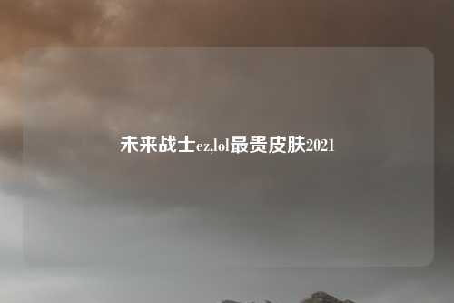 未来战士ez,lol最贵皮肤2021