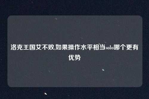 洛克王国艾不败,如果操作水平相当solo哪个更有优势