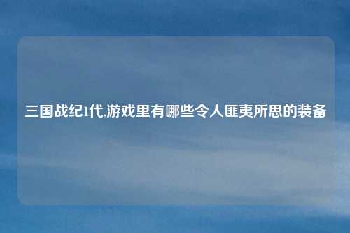 三国战纪1代,游戏里有哪些令人匪夷所思的装备