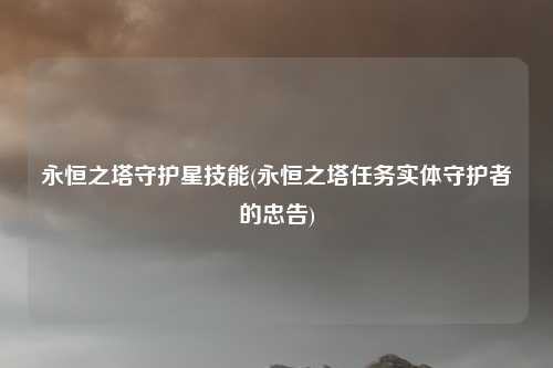 永恒之塔守护星技能(永恒之塔任务实体守护者的忠告)