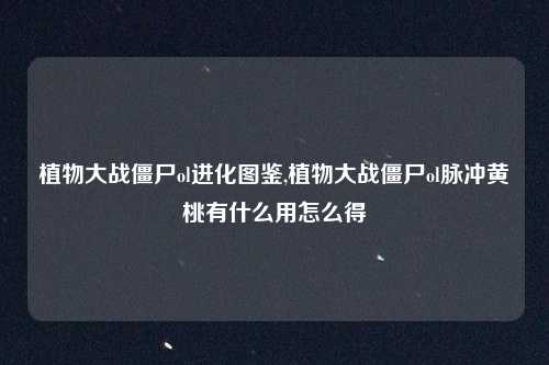 植物大战僵尸ol进化图鉴,植物大战僵尸ol脉冲黄桃有什么用怎么得