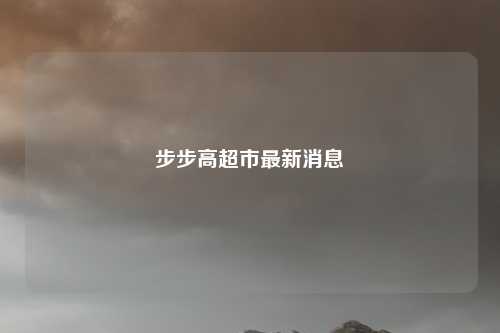 步步高超市最新消息