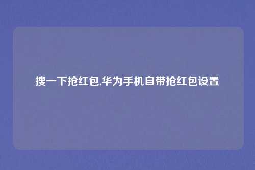 搜一下抢红包,华为手机自带抢红包设置