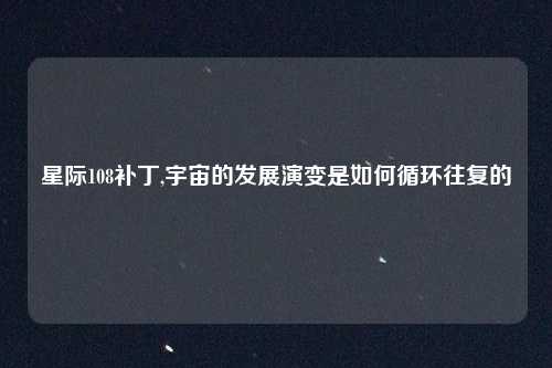 星际108补丁,宇宙的发展演变是如何循环往复的