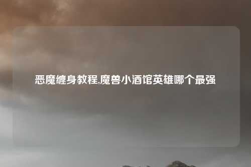 恶魔缠身教程,魔兽小酒馆英雄哪个最强