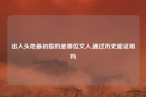 出人头地最初指的是哪位文人,通过历史能证明吗