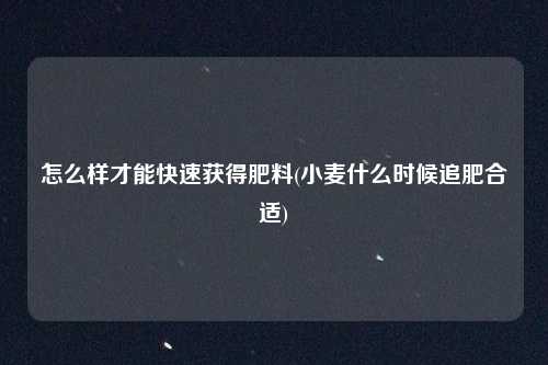怎么样才能快速获得肥料(小麦什么时候追肥合适)