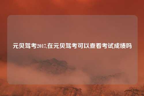 元贝驾考2017,在元贝驾考可以查看考试成绩吗