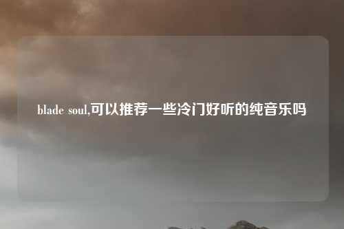 blade soul,可以推荐一些冷门好听的纯音乐吗