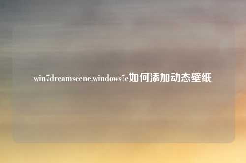 win7dreamscene,windows7e如何添加动态壁纸