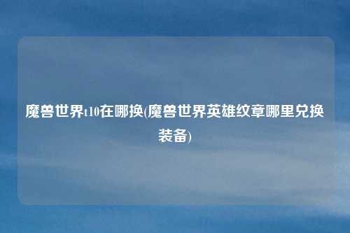 魔兽世界t10在哪换(魔兽世界英雄纹章哪里兑换装备)
