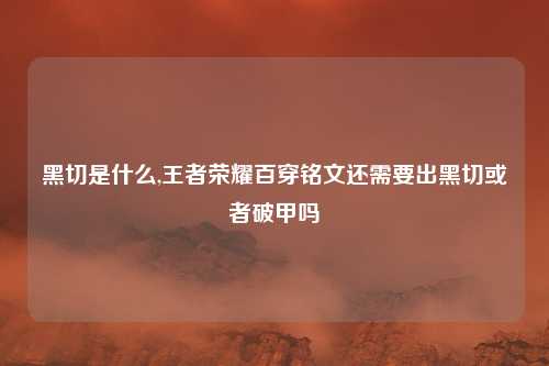 黑切是什么,王者荣耀百穿铭文还需要出黑切或者破甲吗